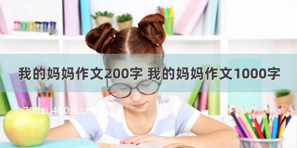 我的妈妈作文200字 我的妈妈作文1000字