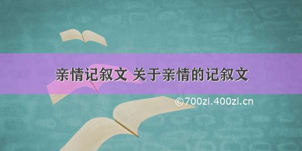 亲情记叙文 关于亲情的记叙文