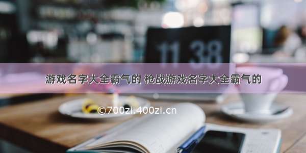 游戏名字大全霸气的 枪战游戏名字大全霸气的