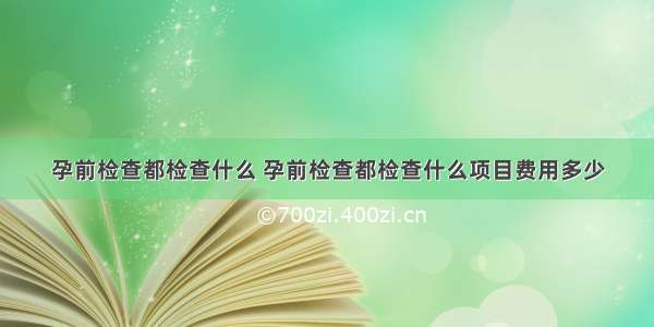 孕前检查都检查什么 孕前检查都检查什么项目费用多少