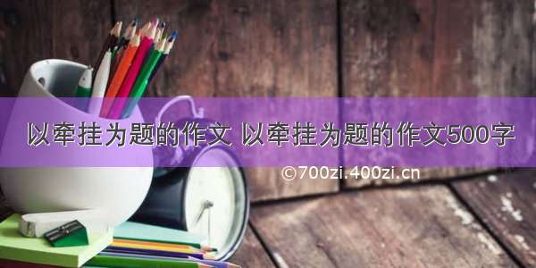 以牵挂为题的作文 以牵挂为题的作文500字