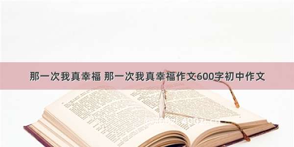 那一次我真幸福 那一次我真幸福作文600字初中作文