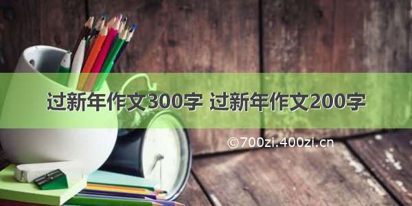 过新年作文300字 过新年作文200字