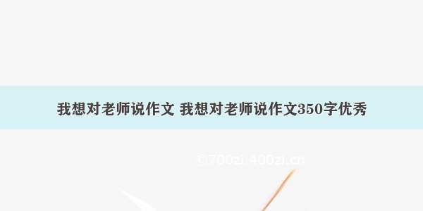 我想对老师说作文 我想对老师说作文350字优秀