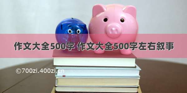 作文大全500字 作文大全500字左右叙事