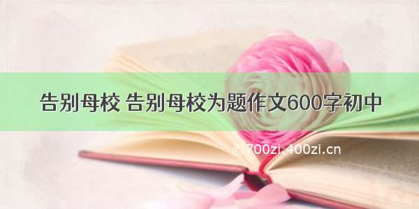 告别母校 告别母校为题作文600字初中