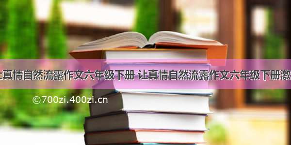 让真情自然流露作文六年级下册 让真情自然流露作文六年级下册激动