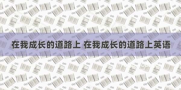 在我成长的道路上 在我成长的道路上英语