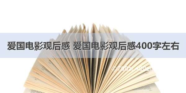 爱国电影观后感 爱国电影观后感400字左右