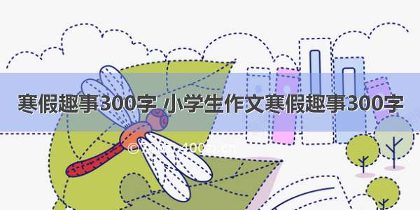 寒假趣事300字 小学生作文寒假趣事300字