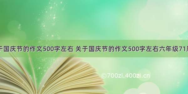 关于国庆节的作文500字左右 关于国庆节的作文500字左右六年级71周年