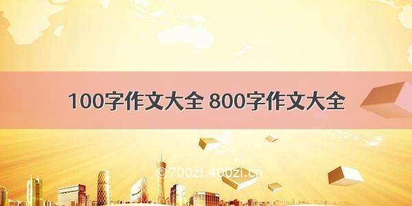 100字作文大全 800字作文大全