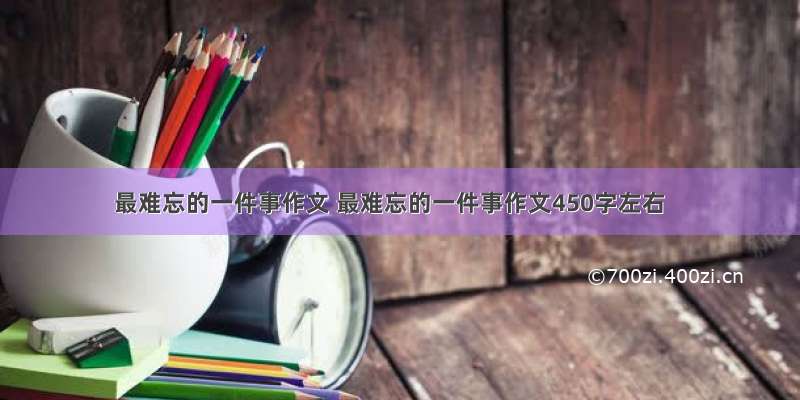 最难忘的一件事作文 最难忘的一件事作文450字左右