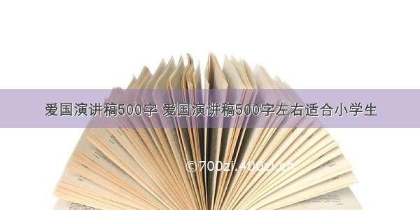 爱国演讲稿500字 爱国演讲稿500字左右适合小学生