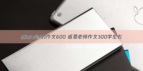 感恩老师的作文600 感恩老师作文300字左右