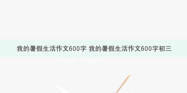 我的暑假生活作文600字 我的暑假生活作文600字初三