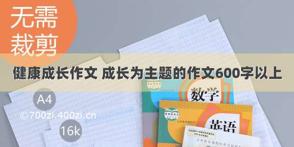 健康成长作文 成长为主题的作文600字以上