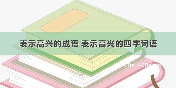 表示高兴的成语 表示高兴的四字词语