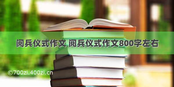 阅兵仪式作文 阅兵仪式作文800字左右