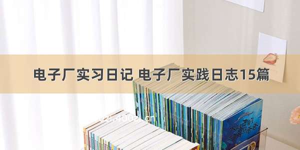 电子厂实习日记 电子厂实践日志15篇