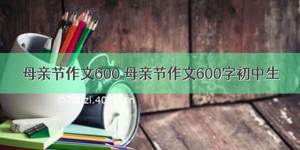 母亲节作文600 母亲节作文600字初中生