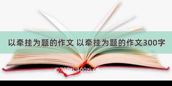 以牵挂为题的作文 以牵挂为题的作文300字