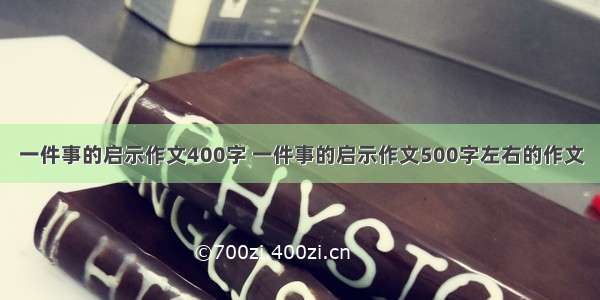 一件事的启示作文400字 一件事的启示作文500字左右的作文