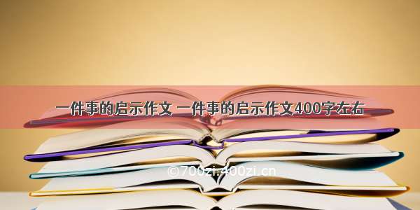 一件事的启示作文 一件事的启示作文400字左右