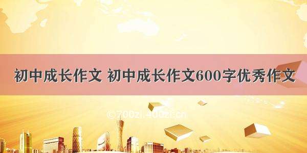 初中成长作文 初中成长作文600字优秀作文