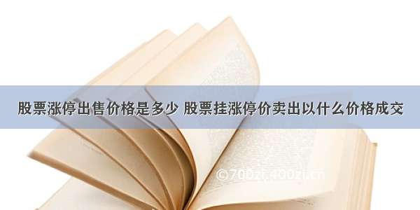 股票涨停出售价格是多少 股票挂涨停价卖出以什么价格成交