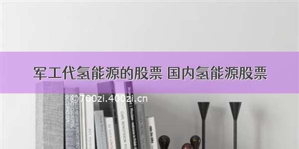 军工代氢能源的股票 国内氢能源股票