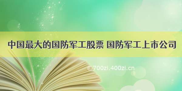 中国最大的国防军工股票 国防军工上市公司