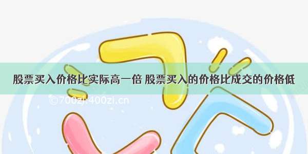 股票买入价格比实际高一倍 股票买入的价格比成交的价格低