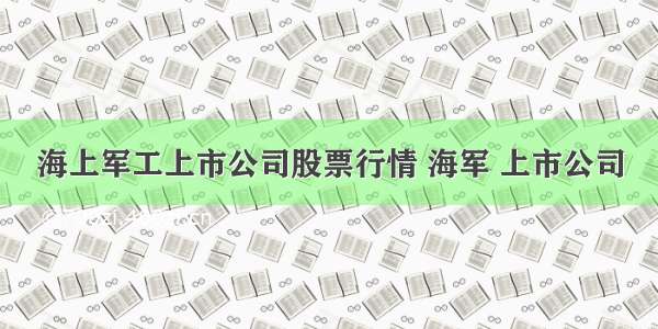 海上军工上市公司股票行情 海军 上市公司