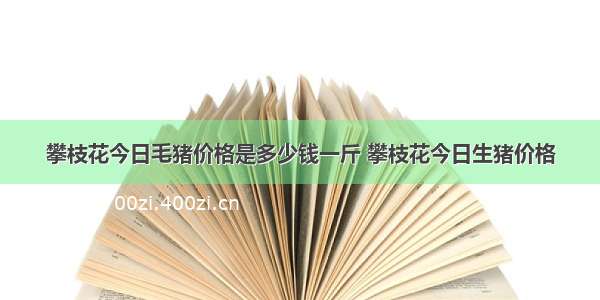 攀枝花今日毛猪价格是多少钱一斤 攀枝花今日生猪价格