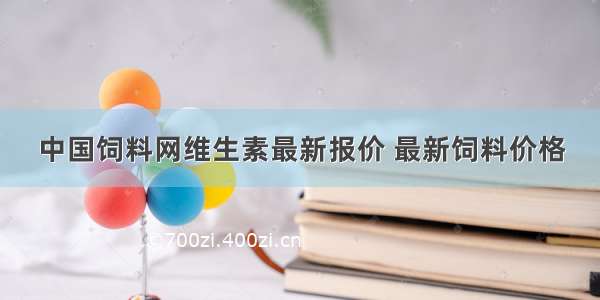 中国饲料网维生素最新报价 最新饲料价格