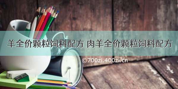 羊全价颗粒饲料配方 肉羊全价颗粒饲料配方