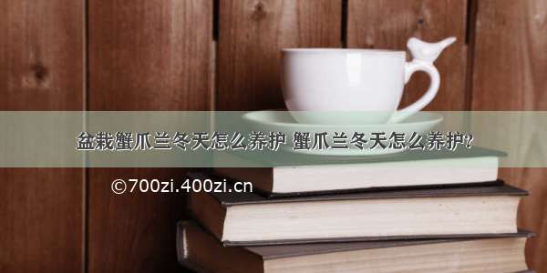 盆栽蟹爪兰冬天怎么养护 蟹爪兰冬天怎么养护?