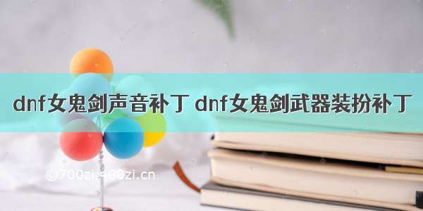 dnf女鬼剑声音补丁 dnf女鬼剑武器装扮补丁