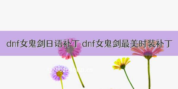 dnf女鬼剑日语补丁 dnf女鬼剑最美时装补丁