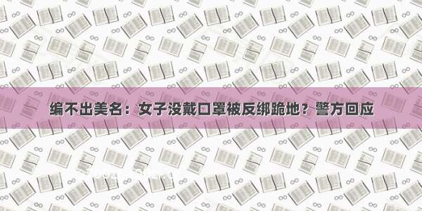 编不出美名：女子没戴口罩被反绑跪地？警方回应