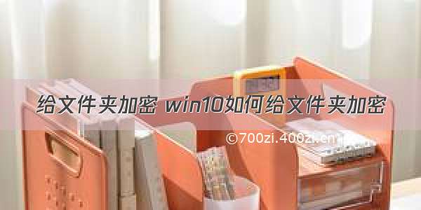 给文件夹加密 win10如何给文件夹加密