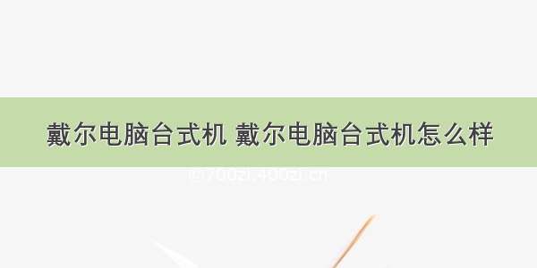 戴尔电脑台式机 戴尔电脑台式机怎么样