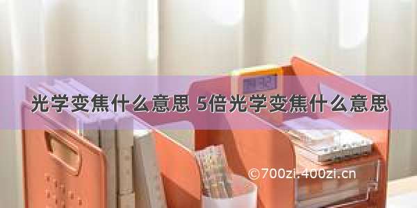 光学变焦什么意思 5倍光学变焦什么意思