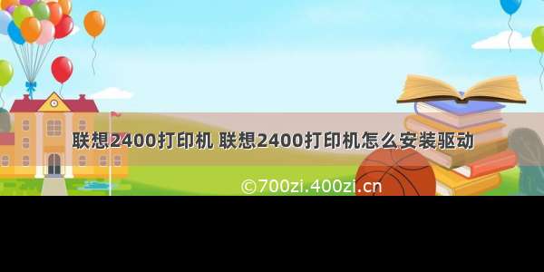 联想2400打印机 联想2400打印机怎么安装驱动