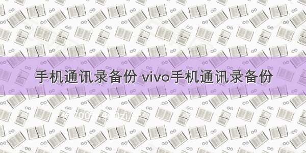 手机通讯录备份 vivo手机通讯录备份