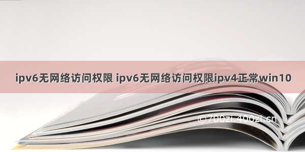 ipv6无网络访问权限 ipv6无网络访问权限ipv4正常win10