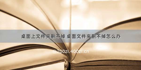 桌面上文件夹删不掉 桌面文件夹删不掉怎么办