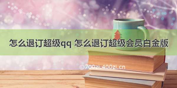 怎么退订超级qq 怎么退订超级会员白金版