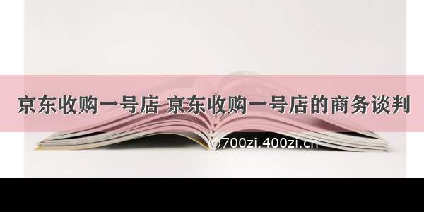 京东收购一号店 京东收购一号店的商务谈判